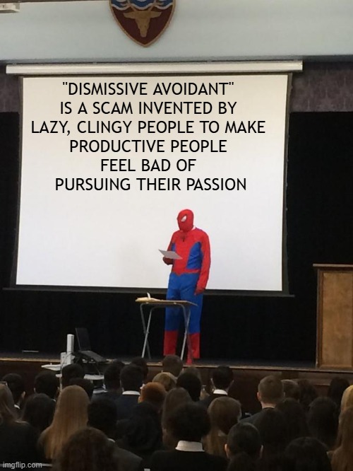 Dismissive avoidant is a scam invented by clingy people | "DISMISSIVE AVOIDANT" 

IS A SCAM INVENTED BY 
LAZY, CLINGY PEOPLE TO MAKE 
PRODUCTIVE PEOPLE 
FEEL BAD OF 
PURSUING THEIR PASSION | image tagged in spiderman presentation,dismissive avoidants,entrepreneur,spiderman,productivity | made w/ Imgflip meme maker