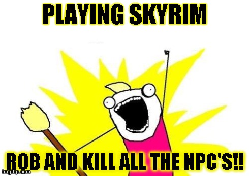 X All The Y | PLAYING SKYRIM ROB AND KILL ALL THE NPC'S!! | image tagged in memes,x all the y | made w/ Imgflip meme maker