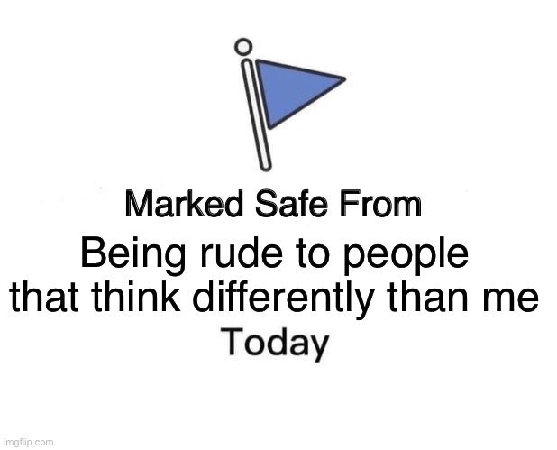 Safe | Being rude to people that think differently than me | image tagged in memes,marked safe from | made w/ Imgflip meme maker