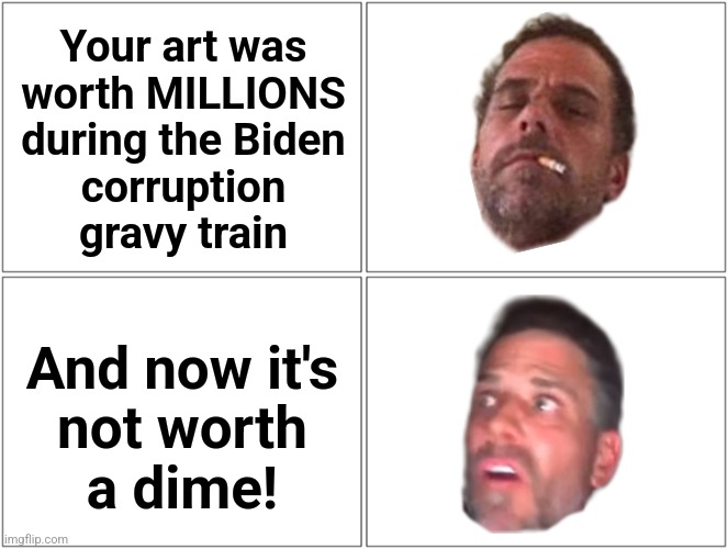 Hunter Biden's artwork now has no value | Your art was
worth MILLIONS
during the Biden
corruption
gravy train; And now it's
not worth
a dime! | image tagged in memes,blank comic panel 2x2,hunter biden,painting,art,corruption | made w/ Imgflip meme maker