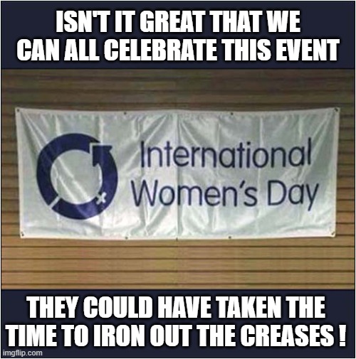 International Womens Day | ISN'T IT GREAT THAT WE CAN ALL CELEBRATE THIS EVENT; THEY COULD HAVE TAKEN THE TIME TO IRON OUT THE CREASES ! | image tagged in international women's day,banner,creases,i don't mean it,dark humour | made w/ Imgflip meme maker