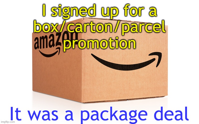 Package deal | I signed up for a
box/carton/parcel
promotion; It was a package deal | image tagged in amazon box | made w/ Imgflip meme maker