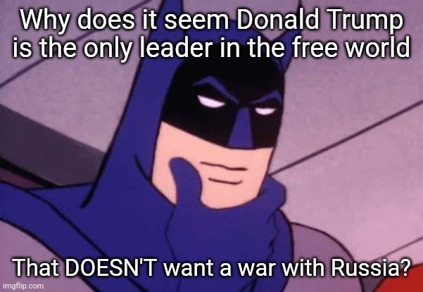 Every leader in Europe and Ukraine and the United States seems to want to keep the war going. Donald Trump wants to end it | Why does it seem Donald Trump is the only leader in the free world; That DOESN'T want a war with Russia? | image tagged in batman pondering,war,ukraine,russia,donald trump,europe | made w/ Imgflip meme maker