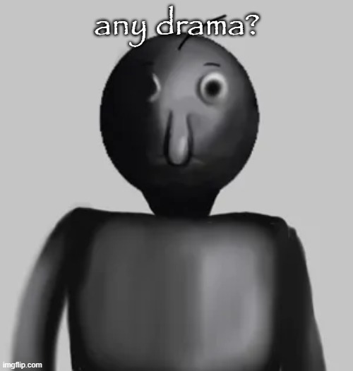b̵̺̪͍̓͛͠a̸͇͕̝͒́͑l̸̟̪͙͋͌͋d̴̘͔̈́̿͝i̴͍̼̾͑̕ | any drama? | image tagged in b a l d i | made w/ Imgflip meme maker