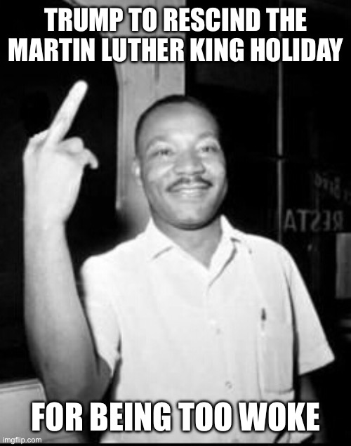 Breaking: | TRUMP TO RESCIND THE MARTIN LUTHER KING HOLIDAY; FOR BEING TOO WOKE | image tagged in mlk martin luther king jr mlk middle finger the bird,trump bill signing,trump | made w/ Imgflip meme maker