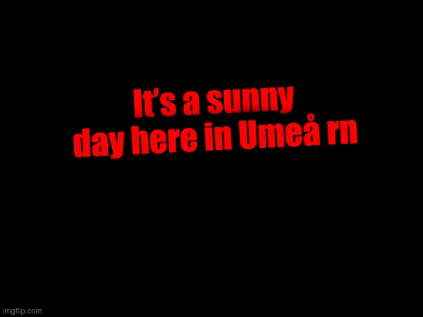 It’s a sunny day here in Umeå rn | made w/ Imgflip meme maker