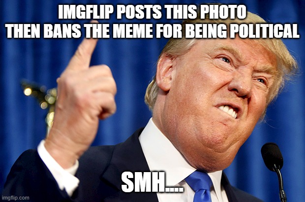 Donald Trump | IMGFLIP POSTS THIS PHOTO
THEN BANS THE MEME FOR BEING POLITICAL; SMH.... | image tagged in donald trump | made w/ Imgflip meme maker