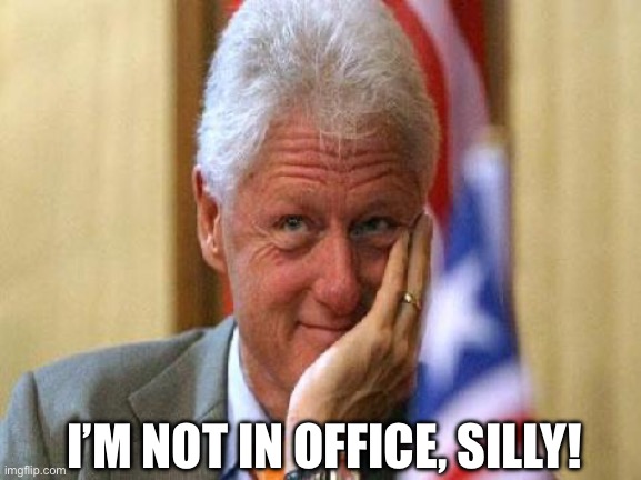 smiling bill clinton | I’M NOT IN OFFICE, SILLY! | image tagged in smiling bill clinton | made w/ Imgflip meme maker