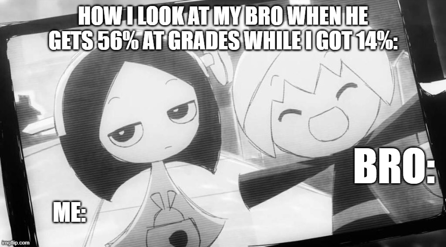 school ahh moment | HOW I LOOK AT MY BRO WHEN HE GETS 56% AT GRADES WHILE I GOT 14%:; BRO:; ME: | image tagged in memes | made w/ Imgflip meme maker