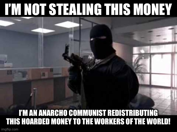 bank robber | I’M NOT STEALING THIS MONEY; I’M AN ANARCHO COMMUNIST REDISTRIBUTING THIS HOARDED MONEY TO THE WORKERS OF THE WORLD! | image tagged in bank robber | made w/ Imgflip meme maker