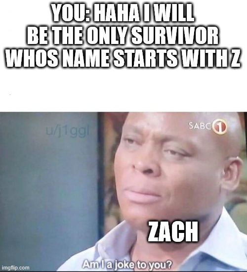 YOU: HAHA I WILL BE THE ONLY SURVIVOR WHOS NAME STARTS WITH Z ZACH | image tagged in am i a joke to you | made w/ Imgflip meme maker