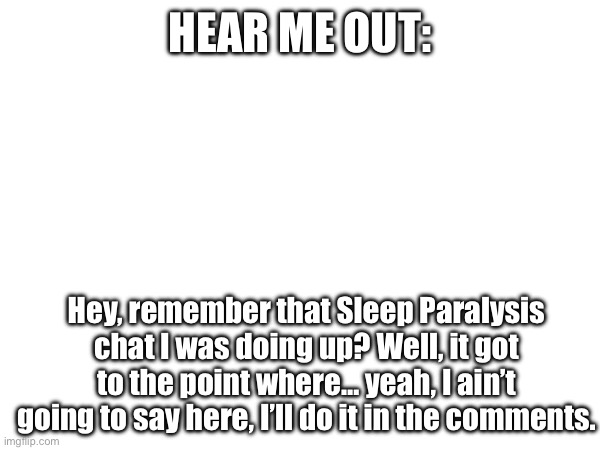 … | HEAR ME OUT:; Hey, remember that Sleep Paralysis chat I was doing up? Well, it got to the point where… yeah, I ain’t going to say here, I’ll do it in the comments. | image tagged in i can explain | made w/ Imgflip meme maker