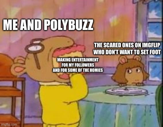 A bit true. | ME AND POLYBUZZ; THE SCARED ONES ON IMGFLIP WHO DON’T WANT TO SET FOOT; MAKING ENTERTAINMENT FOR MY FOLLOWERS AND FOR SOME OF THE HOMIES | image tagged in arthur eating cake | made w/ Imgflip meme maker