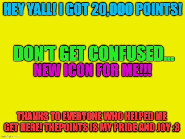 :3 | HEY YALL! I GOT 20,000 POINTS! DON'T GET CONFUSED... NEW ICON FOR ME!!! THANKS TO EVERYONE WHO HELPED ME GET HERE! THEPOINTS IS MY PRIDE AND JOY :3 | made w/ Imgflip meme maker