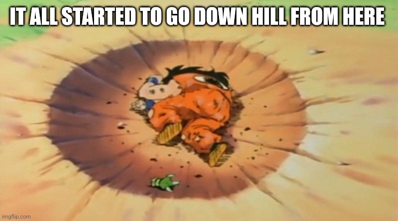 yamcha dead | IT ALL STARTED TO GO DOWN HILL FROM HERE | image tagged in yamcha dead | made w/ Imgflip meme maker