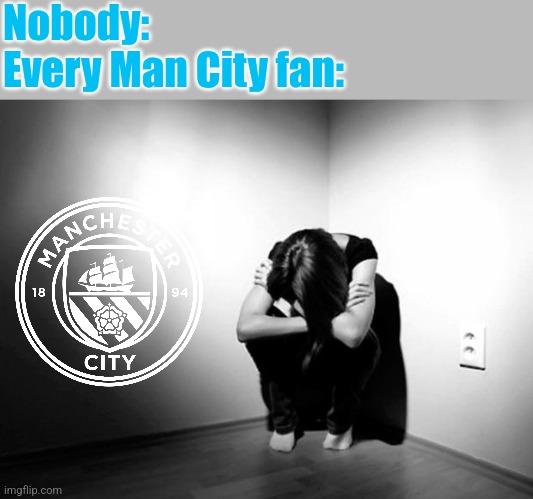 Nottm Forest-Man City 1:0 | Nobody:
Every Man City fan: | image tagged in depression sadness hurt pain anxiety,manchester city,nottingham,premier league,soccer,footy | made w/ Imgflip meme maker