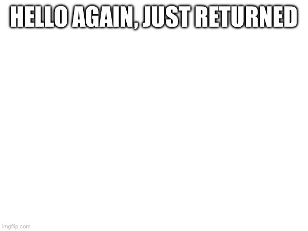 HELLO AGAIN, JUST RETURNED | made w/ Imgflip meme maker
