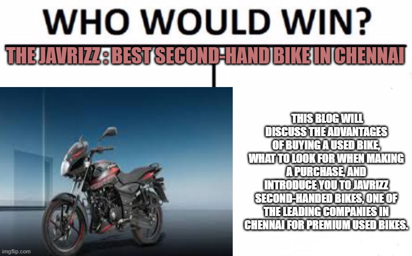 Who Would Win? Meme | THE JAVRIZZ : BEST SECOND-HAND BIKE IN CHENNAI; THIS BLOG WILL DISCUSS THE ADVANTAGES OF BUYING A USED BIKE, WHAT TO LOOK FOR WHEN MAKING A PURCHASE, AND INTRODUCE YOU TO JAVRIZZ SECOND-HANDED BIKES, ONE OF THE LEADING COMPANIES IN CHENNAI FOR PREMIUM USED BIKES. | image tagged in memes,who would win | made w/ Imgflip meme maker