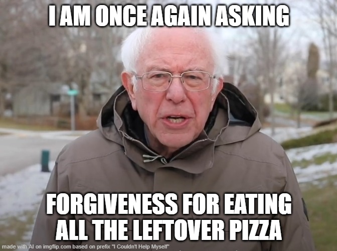 ≣⫴ | I AM ONCE AGAIN ASKING; FORGIVENESS FOR EATING ALL THE LEFTOVER PIZZA | image tagged in blerg | made w/ Imgflip meme maker