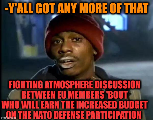 -The future standing money income. | -Y'ALL GOT ANY MORE OF THAT; FIGHTING ATMOSPHERE DISCUSSION BETWEEN EU MEMBERS 'BOUT WHO WILL EARN THE INCREASED BUDGET ON THE NATO DEFENSE PARTICIPATION | image tagged in memes,y'all got any more of that,self defense,participation trophy,men discussing men fighting,scumbag europe | made w/ Imgflip meme maker