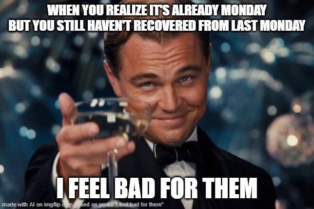 ≣⫴ | WHEN YOU REALIZE IT'S ALREADY MONDAY BUT YOU STILL HAVEN'T RECOVERED FROM LAST MONDAY; I FEEL BAD FOR THEM | image tagged in blerg | made w/ Imgflip meme maker