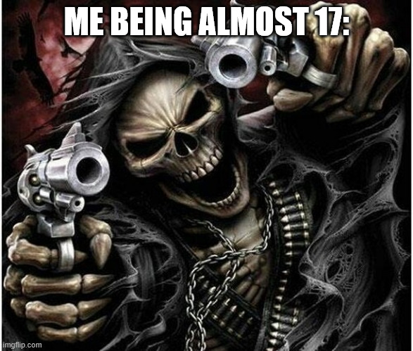 Badass Skeleton | ME BEING ALMOST 17: | image tagged in badass skeleton | made w/ Imgflip meme maker