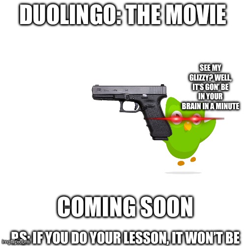 Duolingo Movie | DUOLINGO: THE MOVIE; SEE MY GLIZZY? WELL, IT’S GON’ BE IN YOUR BRAIN IN A MINUTE; COMING SOON; P.S: IF YOU DO YOUR LESSON, IT WON’T BE | image tagged in duolingo,duolingo bird,duolingo gun | made w/ Imgflip meme maker