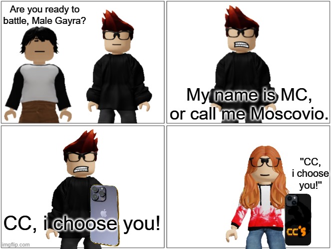 Recreation of a video i made when i was 12 | Are you ready to battle, Male Gayra? My name is MC, or call me Moscovio. ''CC, i choose you!''; CC, i choose you! | image tagged in mc,cc,meng cho,male gayra | made w/ Imgflip meme maker