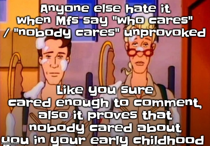 Like damn bro | Like you sure cared enough to comment, also it proves that nobody cared about you in your early childhood; Anyone else hate it when Mfs say "who cares" / "nobody cares" unprovoked | image tagged in gozer jizz | made w/ Imgflip meme maker