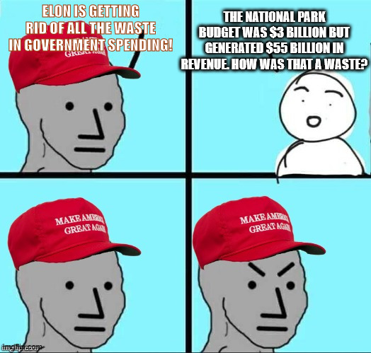 MAGA NPC (AN AN0NYM0US TEMPLATE) | THE NATIONAL PARK BUDGET WAS $3 BILLION BUT GENERATED $55 BILLION IN REVENUE. HOW WAS THAT A WASTE? ELON IS GETTING RID OF ALL THE WASTE IN GOVERNMENT SPENDING! | image tagged in maga npc an an0nym0us template | made w/ Imgflip meme maker