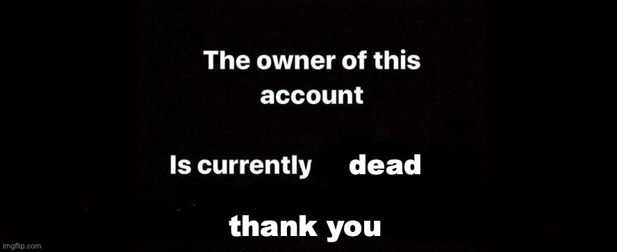 :) | dead; thank you | image tagged in the owner of this account is currently | made w/ Imgflip meme maker