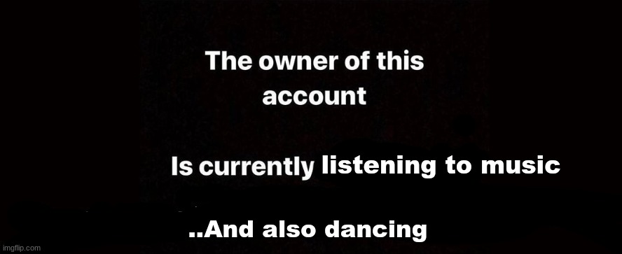 :3 | listening to music; ..And also dancing | image tagged in the owner of this account is currently | made w/ Imgflip meme maker