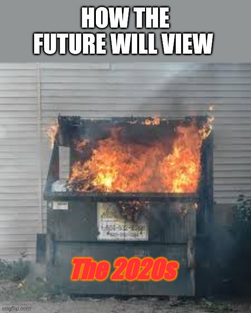 Dumpster Fire | HOW THE FUTURE WILL VIEW; The 2020s | image tagged in dumpster fire | made w/ Imgflip meme maker