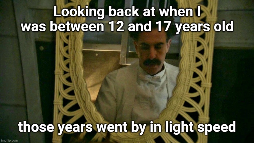 I feel old | Looking back at when I was between 12 and 17 years old; those years went by in light speed | image tagged in borat sad in mirror | made w/ Imgflip meme maker