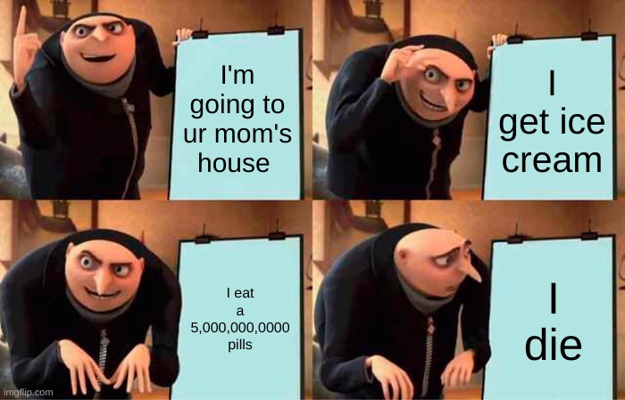 Gru's Plan Meme | I'm going to ur mom's house; I get ice cream; I eat a 5,000,000,0000 pills; I die | image tagged in memes,gru's plan | made w/ Imgflip meme maker