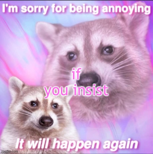 sorry for being annoying | if you insist | image tagged in sorry for being annoying | made w/ Imgflip meme maker
