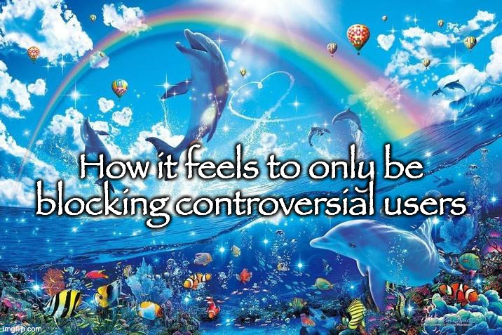 Happy dolphin rainbow | How it feels to only be blocking controversial users | image tagged in happy dolphin rainbow | made w/ Imgflip meme maker