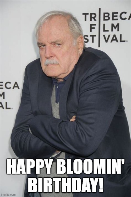 Happy bloomin' birthday | HAPPY BLOOMIN' BIRTHDAY! | image tagged in happy birthday,john cleese,grumpy | made w/ Imgflip meme maker