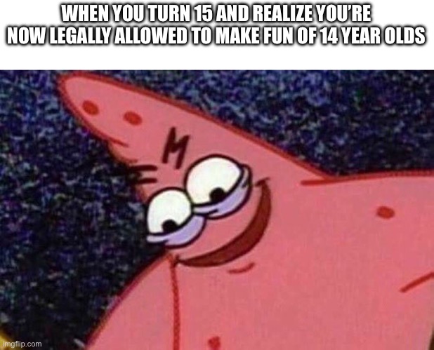 Evil Patrick  | WHEN YOU TURN 15 AND REALIZE YOU’RE NOW LEGALLY ALLOWED TO MAKE FUN OF 14 YEAR OLDS | image tagged in evil patrick | made w/ Imgflip meme maker