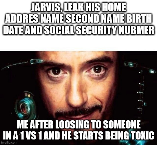 Jarvis Template | JARVIS, LEAK HIS HOME ADDRES NAME SECOND NAME BIRTH DATE AND SOCIAL SECURITY NUBMER; ME AFTER LOOSING TO SOMEONE IN A 1 VS 1 AND HE STARTS BEING TOXIC | image tagged in jarvis template | made w/ Imgflip meme maker