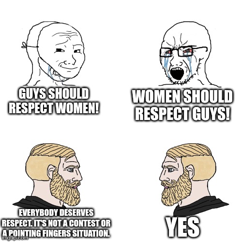 The title went to ikea | GUYS SHOULD RESPECT WOMEN! WOMEN SHOULD RESPECT GUYS! EVERYBODY DESERVES RESPECT. IT'S NOT A CONTEST OR A POINTING FINGERS SITUATION. YES | image tagged in crying wojak / i know chad meme | made w/ Imgflip meme maker