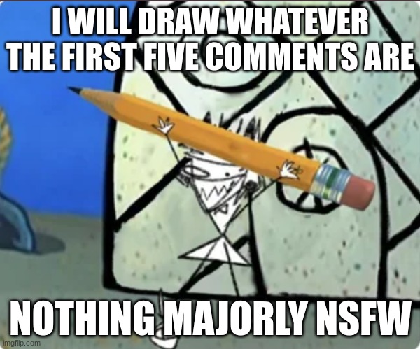 I WILL DRAW WHATEVER THE FIRST FIVE COMMENTS ARE; NOTHING MAJORLY NSFW | image tagged in draw,drawing | made w/ Imgflip meme maker