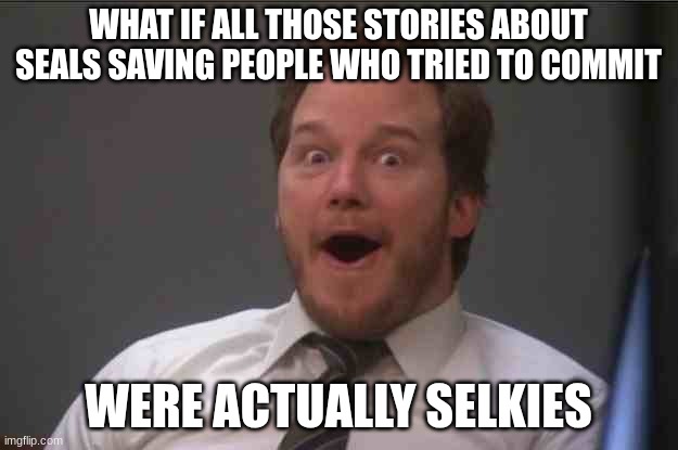 Thoughts | WHAT IF ALL THOSE STORIES ABOUT SEALS SAVING PEOPLE WHO TRIED TO COMMIT; WERE ACTUALLY SELKIES | image tagged in that face you make when you realize star wars 7 is one week away | made w/ Imgflip meme maker