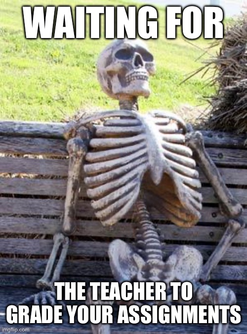 Waiting Skeleton Meme | WAITING FOR; THE TEACHER TO GRADE YOUR ASSIGNMENTS | image tagged in memes,waiting skeleton | made w/ Imgflip meme maker