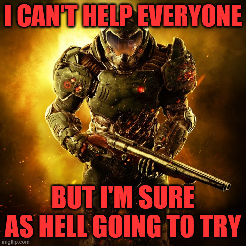 Maybe motivational? IDK | I CAN'T HELP EVERYONE; BUT I'M SURE AS HELL GOING TO TRY | image tagged in doom guy | made w/ Imgflip meme maker