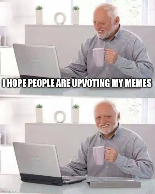 I swear I’m trying to be funny | I HOPE PEOPLE ARE UPVOTING MY MEMES | image tagged in memes,hide the pain harold | made w/ Imgflip meme maker