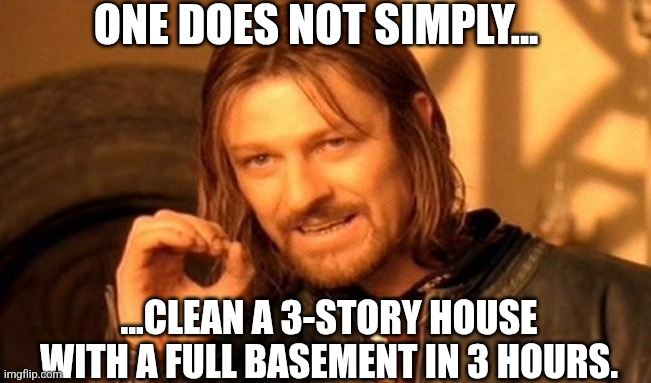 One Does Not Simply | ONE DOES NOT SIMPLY... ...CLEAN A 3-STORY HOUSE WITH A FULL BASEMENT IN 3 HOURS. | image tagged in memes,one does not simply | made w/ Imgflip meme maker