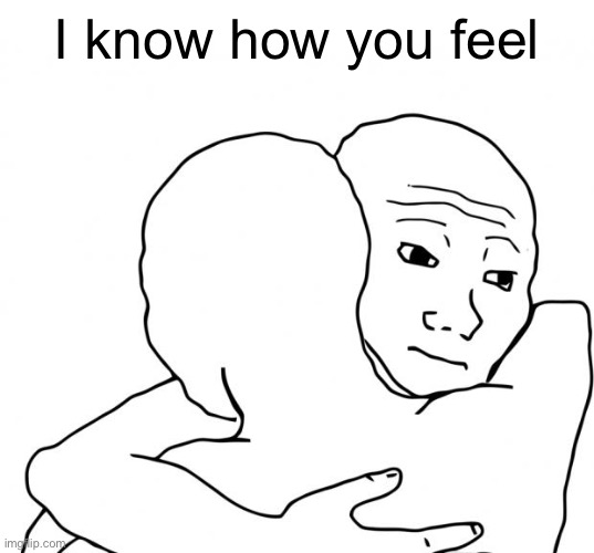 I Know That Feel Bro Meme | I know how you feel | image tagged in memes,i know that feel bro | made w/ Imgflip meme maker