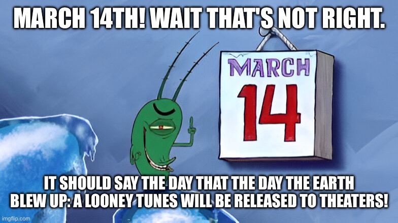 MARCH 14TH! WAIT THAT'S NOT RIGHT. IT SHOULD SAY THE DAY THAT THE DAY THE EARTH BLEW UP: A LOONEY TUNES WILL BE RELEASED TO THEATERS! | made w/ Imgflip meme maker