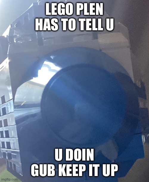 New memes | LEGO PLEN HAS TO TELL U; U DOIN GUB KEEP IT UP | image tagged in memes | made w/ Imgflip meme maker